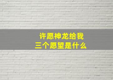 许愿神龙给我三个愿望是什么