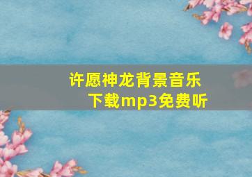 许愿神龙背景音乐下载mp3免费听