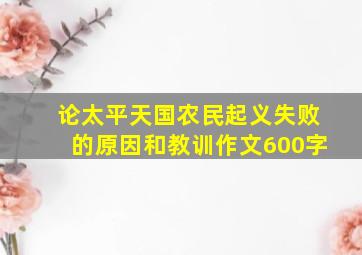 论太平天国农民起义失败的原因和教训作文600字