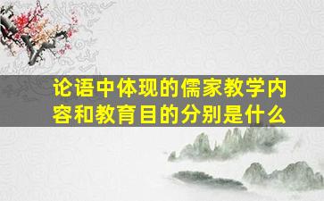 论语中体现的儒家教学内容和教育目的分别是什么