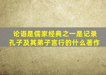 论语是儒家经典之一是记录孔子及其弟子言行的什么著作