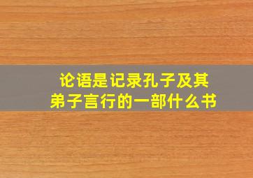 论语是记录孔子及其弟子言行的一部什么书