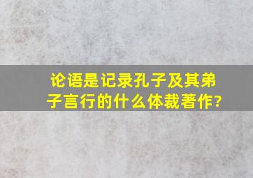 论语是记录孔子及其弟子言行的什么体裁著作?