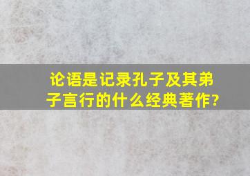 论语是记录孔子及其弟子言行的什么经典著作?