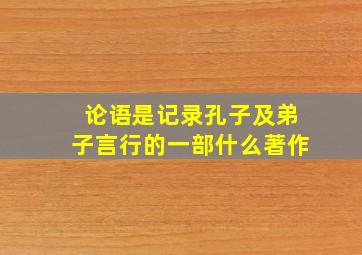 论语是记录孔子及弟子言行的一部什么著作