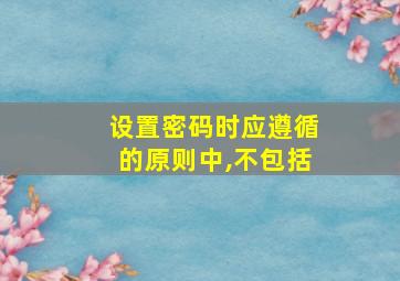 设置密码时应遵循的原则中,不包括