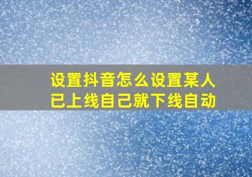 设置抖音怎么设置某人已上线自己就下线自动