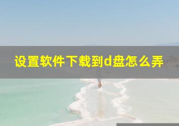 设置软件下载到d盘怎么弄