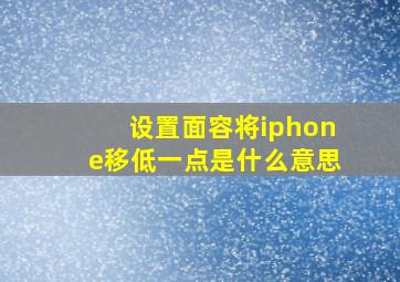 设置面容将iphone移低一点是什么意思