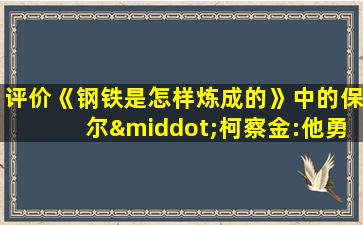 评价《钢铁是怎样炼成的》中的保尔·柯察金:他勇于