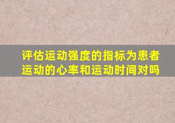 评估运动强度的指标为患者运动的心率和运动时间对吗