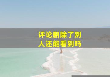 评论删除了别人还能看到吗