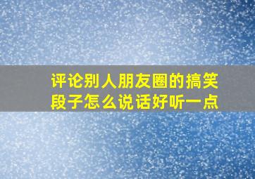 评论别人朋友圈的搞笑段子怎么说话好听一点