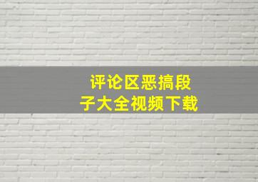 评论区恶搞段子大全视频下载