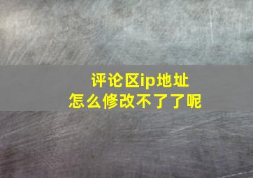 评论区ip地址怎么修改不了了呢