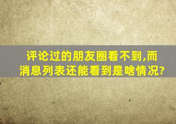 评论过的朋友圈看不到,而消息列表还能看到是啥情况?