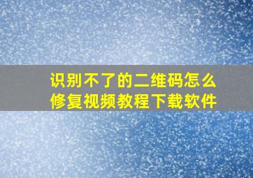 识别不了的二维码怎么修复视频教程下载软件