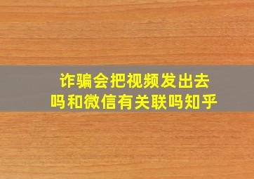 诈骗会把视频发出去吗和微信有关联吗知乎