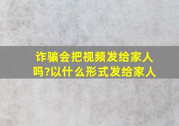 诈骗会把视频发给家人吗?以什么形式发给家人