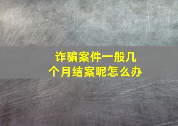 诈骗案件一般几个月结案呢怎么办