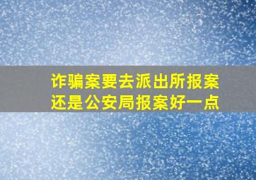 诈骗案要去派出所报案还是公安局报案好一点