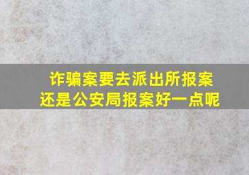 诈骗案要去派出所报案还是公安局报案好一点呢