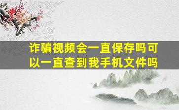 诈骗视频会一直保存吗可以一直查到我手机文件吗