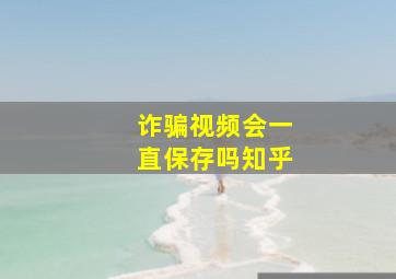 诈骗视频会一直保存吗知乎