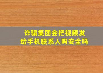 诈骗集团会把视频发给手机联系人吗安全吗