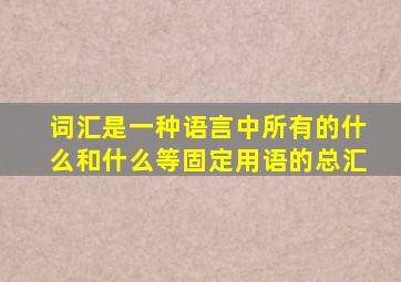 词汇是一种语言中所有的什么和什么等固定用语的总汇