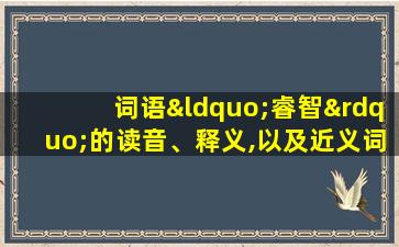 词语“睿智”的读音、释义,以及近义词、反义词