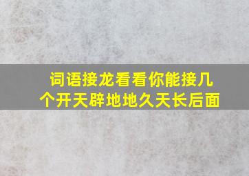 词语接龙看看你能接几个开天辟地地久天长后面