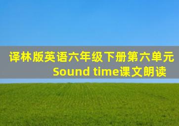 译林版英语六年级下册第六单元Sound time课文朗读