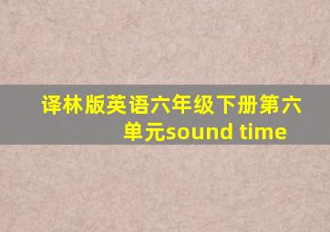 译林版英语六年级下册第六单元sound time