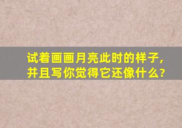 试着画画月亮此时的样子,并且写你觉得它还像什么?