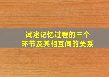 试述记忆过程的三个环节及其相互间的关系