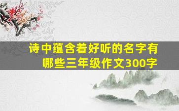 诗中蕴含着好听的名字有哪些三年级作文300字