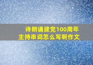 诗朗诵建党100周年主持串词怎么写啊作文