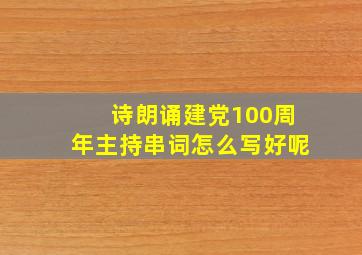 诗朗诵建党100周年主持串词怎么写好呢