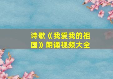 诗歌《我爱我的祖国》朗诵视频大全