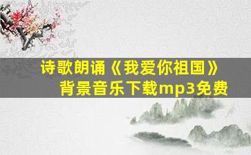 诗歌朗诵《我爱你祖国》背景音乐下载mp3免费