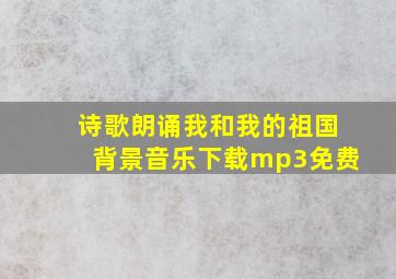 诗歌朗诵我和我的祖国背景音乐下载mp3免费