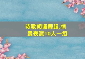 诗歌朗诵舞蹈,情景表演10人一组