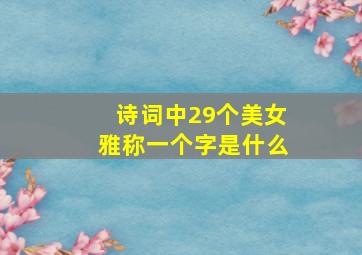 诗词中29个美女雅称一个字是什么