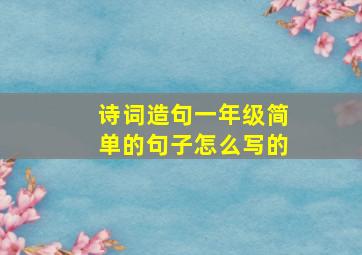 诗词造句一年级简单的句子怎么写的