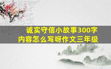 诚实守信小故事300字内容怎么写呀作文三年级