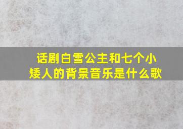 话剧白雪公主和七个小矮人的背景音乐是什么歌