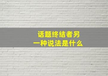 话题终结者另一种说法是什么