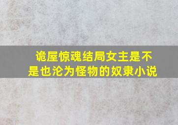 诡屋惊魂结局女主是不是也沦为怪物的奴隶小说