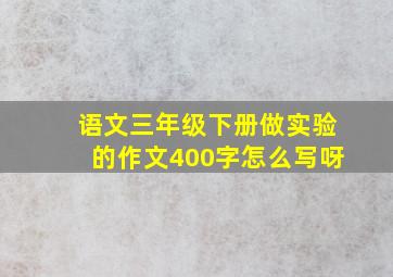 语文三年级下册做实验的作文400字怎么写呀